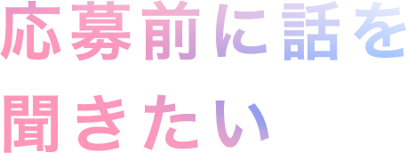 応募前に話を聞きたい